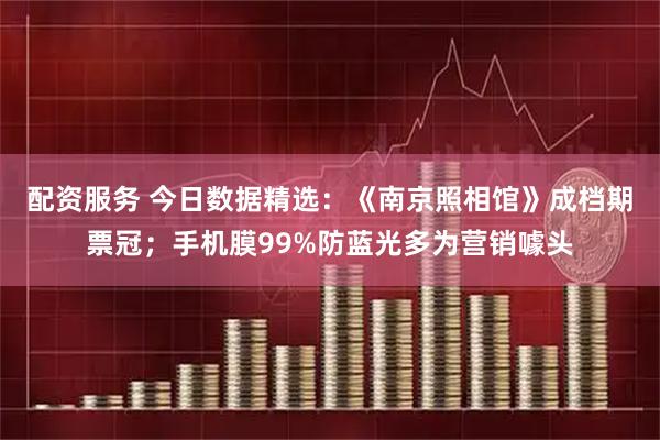 配资服务 今日数据精选：《南京照相馆》成档期票冠；手机膜99%防蓝光多为营销噱头