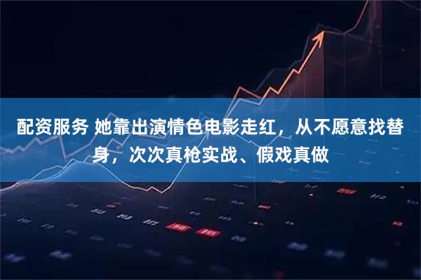 配资服务 她靠出演情色电影走红，从不愿意找替身，次次真枪实战、假戏真做