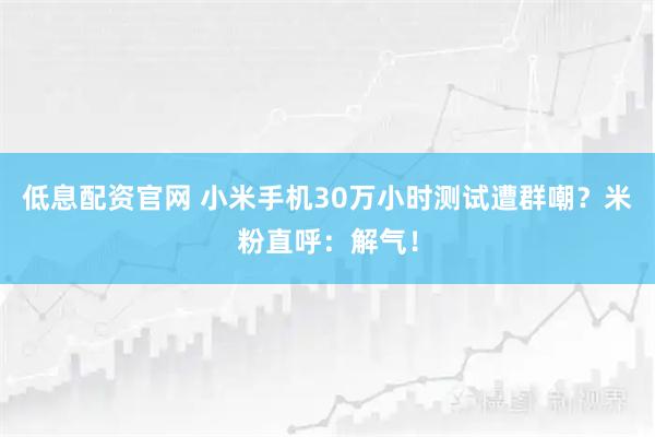 低息配资官网 小米手机30万小时测试遭群嘲？米粉直呼：解气！