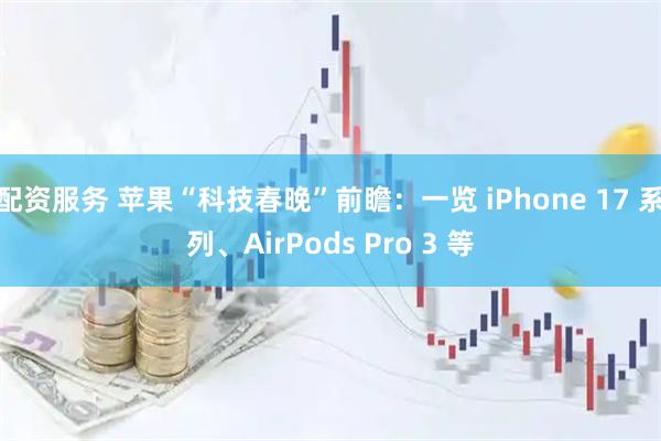 配资服务 苹果“科技春晚”前瞻：一览 iPhone 17 系列、AirPods Pro 3 等