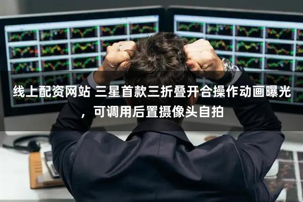 线上配资网站 三星首款三折叠开合操作动画曝光，可调用后置摄像头自拍