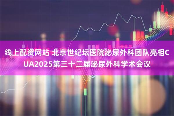 线上配资网站 北京世纪坛医院泌尿外科团队亮相CUA2025第三十二届泌尿外科学术会议