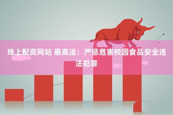 线上配资网站 最高法：严惩危害校园食品安全违法犯罪
