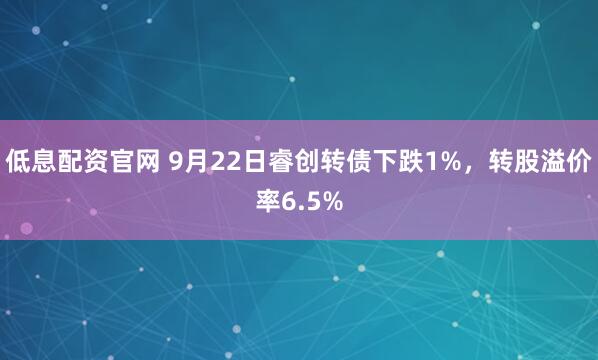 低息配资官网 9月22日睿创转债下跌1%，转股溢价率6.5%