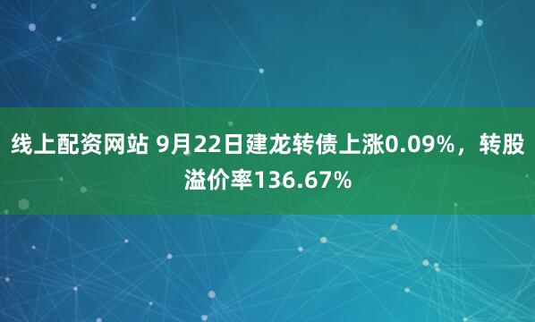 线上配资网站 9月22日建龙转债上涨0.09%，转股溢价率136.67%
