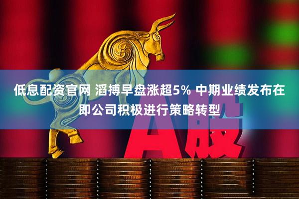 低息配资官网 滔搏早盘涨超5% 中期业绩发布在即公司积极进行策略转型