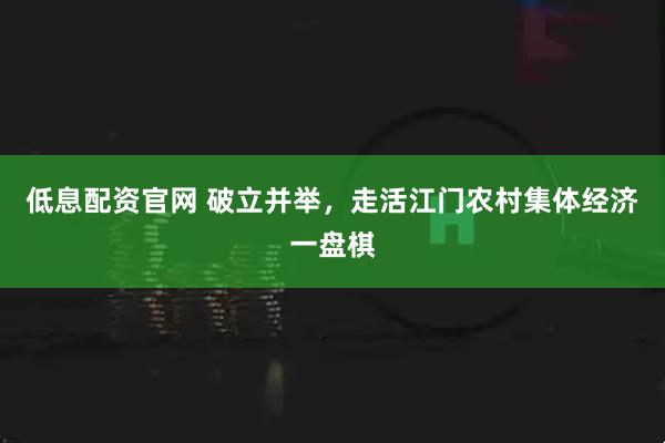 低息配资官网 破立并举，走活江门农村集体经济一盘棋