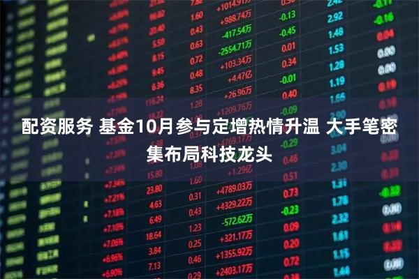 配资服务 基金10月参与定增热情升温 大手笔密集布局科技龙头
