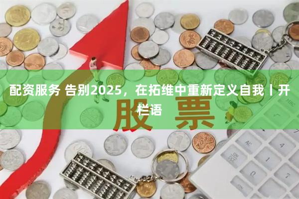 配资服务 告别2025，在拓维中重新定义自我丨开栏语