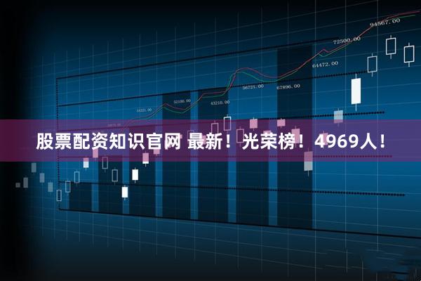 股票配资知识官网 最新！光荣榜！4969人！