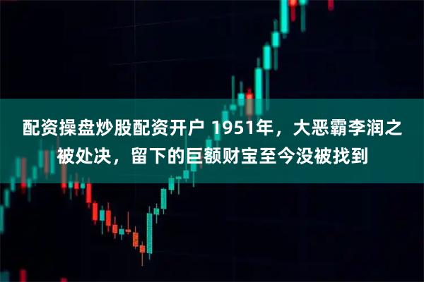 配资操盘炒股配资开户 1951年，大恶霸李润之被处决，留下的巨额财宝至今没被找到