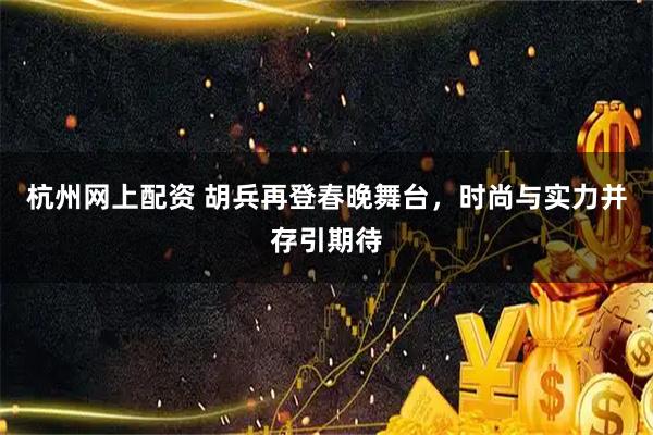 杭州网上配资 胡兵再登春晚舞台，时尚与实力并存引期待