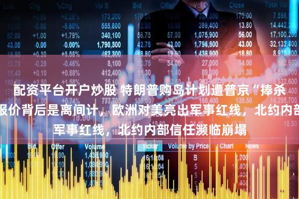 配资平台开户炒股 特朗普购岛计划遭普京“捧杀”！10亿美元报价背后是离间计，欧洲对美亮出军事红线，北约内部信任濒临崩塌
