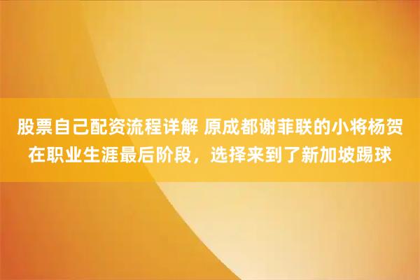 股票自己配资流程详解 原成都谢菲联的小将杨贺在职业生涯最后阶段，选择来到了新加坡踢球