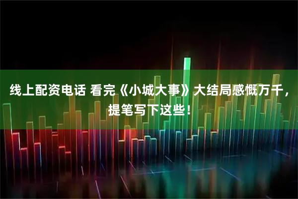线上配资电话 看完《小城大事》大结局感慨万千，提笔写下这些！