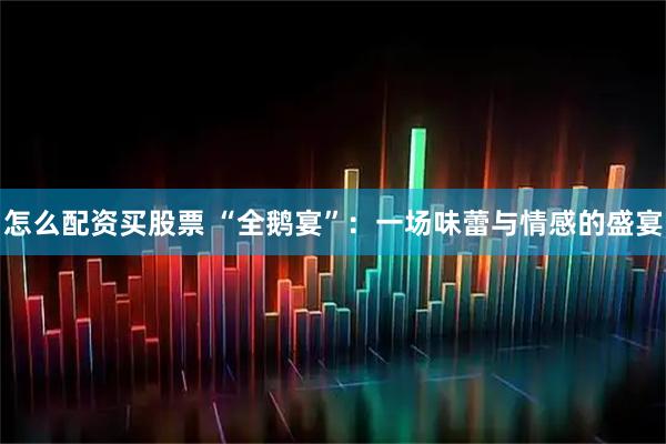 怎么配资买股票 “全鹅宴”：一场味蕾与情感的盛宴