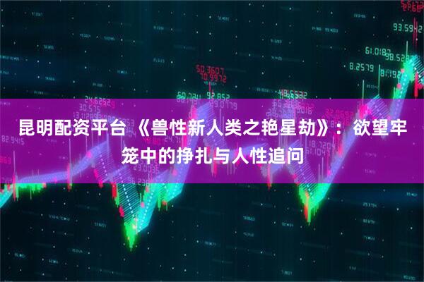 昆明配资平台 《兽性新人类之艳星劫》：欲望牢笼中的挣扎与人性追问