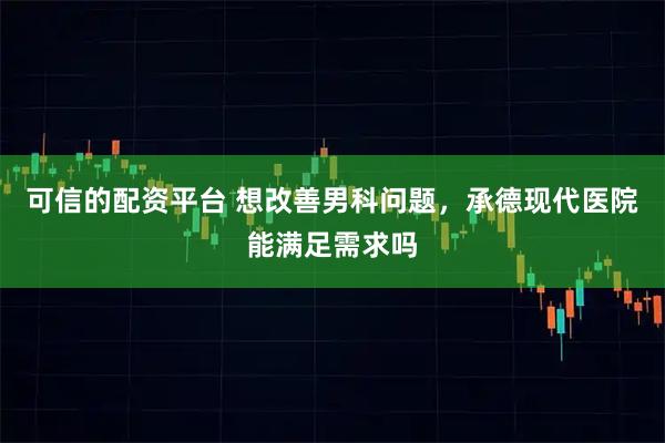 可信的配资平台 想改善男科问题，承德现代医院能满足需求吗