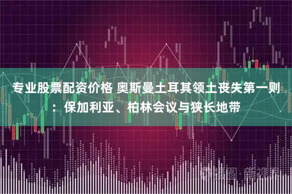 专业股票配资价格 奥斯曼土耳其领土丧失第一则：保加利亚、柏林会议与狭长地带