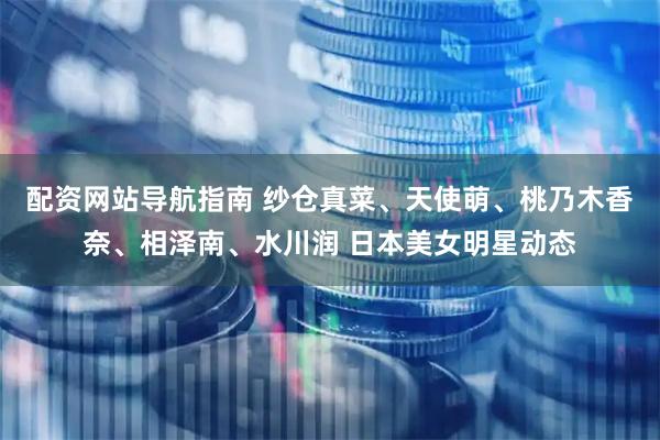 配资网站导航指南 纱仓真菜、天使萌、桃乃木香奈、相泽南、水川润 日本美女明星动态